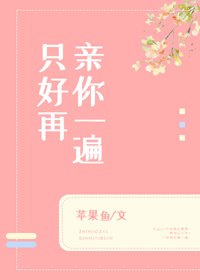 只好再亲你一遍