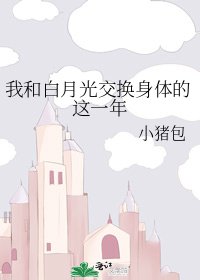 我和白月光交换身体的这一年
